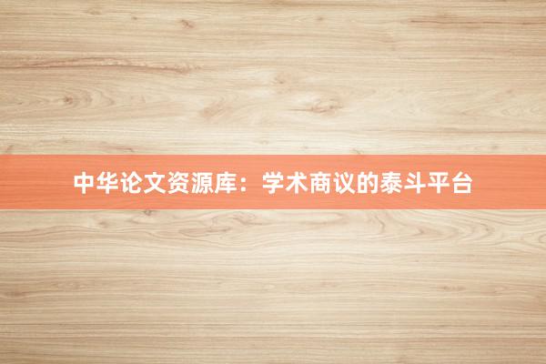 中华论文资源库：学术商议的泰斗平台